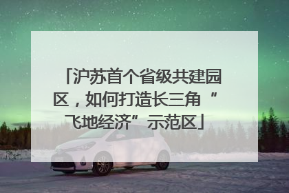 沪苏首个省级共建园区，如何打造长三角“飞地经济”示范区
