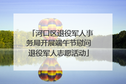 河口区退役军人事务局开展端午节慰问退役军人志愿活动