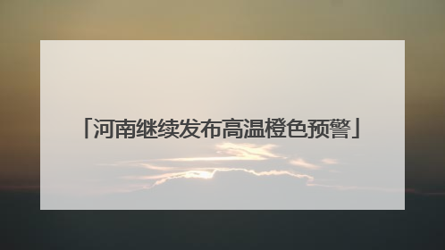 河南继续发布高温橙色预警