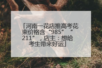 河南一花店推高考花束价格含“985”“211”，店主：想给考生带来好运