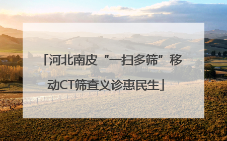 河北南皮“一扫多筛”移动CT筛查义诊惠民生