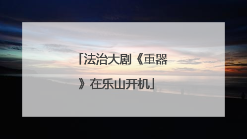 法治大剧《重器》在乐山开机