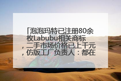 泡泡玛特已注册80余枚Labubu相关商标，二手市场价格已上千元，仿版工厂负责人：都在欠货，根本不够分