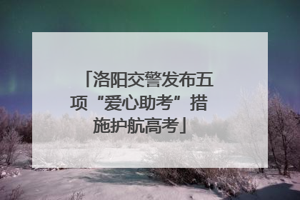 洛阳交警发布五项“爱心助考”措施护航高考