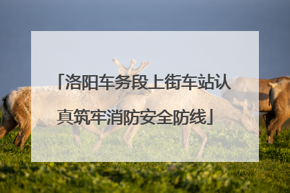 洛阳车务段上街车站认真筑牢消防安全防线