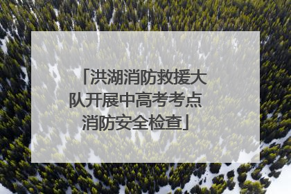 洪湖消防救援大队开展中高考考点消防安全检查