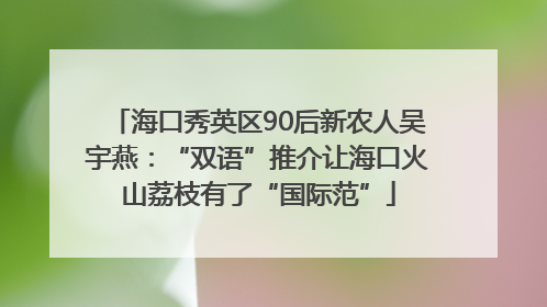 海口秀英区90后新农人吴宇燕：“双语”推介让海口火山荔枝有了“国际范”