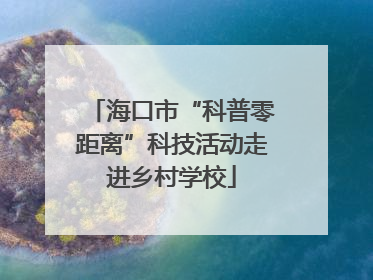 海口市“科普零距离”科技活动走进乡村学校