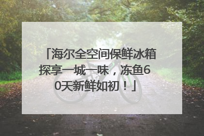 海尔全空间保鲜冰箱探享一城一味，冻鱼60天新鲜如初！