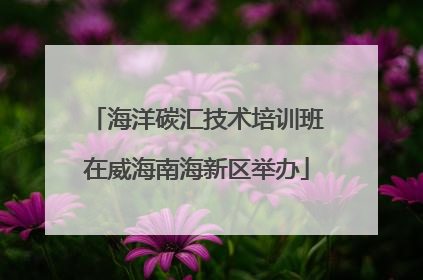 海洋碳汇技术培训班在威海南海新区举办