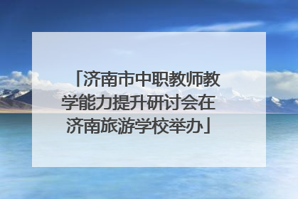 济南市中职教师教学能力提升研讨会在济南旅游学校举办
