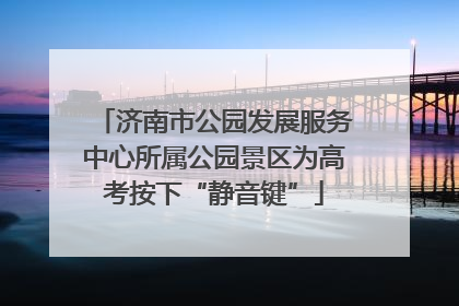 济南市公园发展服务中心所属公园景区为高考按下“静音键”