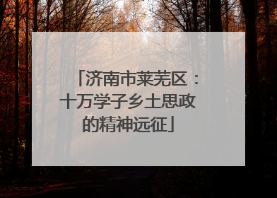 济南市莱芜区：十万学子乡土思政的精神远征