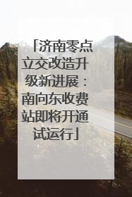 济南零点立交改造升级新进展：南向东收费站即将开通试运行