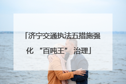 济宁交通执法五措施强化 “百吨王” 治理