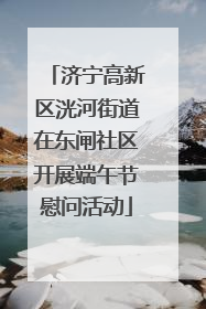 济宁高新区洸河街道在东闸社区开展端午节慰问活动