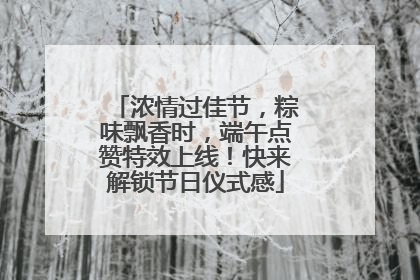 浓情过佳节，粽味飘香时，端午点赞特效上线！快来解锁节日仪式感