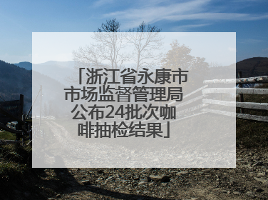 浙江省永康市市场监督管理局公布24批次咖啡抽检结果