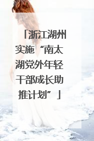 浙江湖州实施“南太湖党外年轻干部成长助推计划”