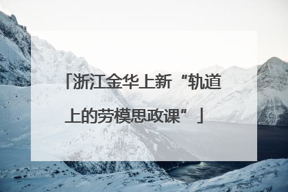 浙江金华上新“轨道上的劳模思政课”