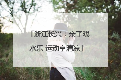 浙江长兴：亲子戏水乐 运动享清凉