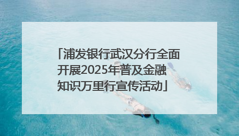 浦发银行武汉分行全面开展2025年普及金融知识万里行宣传活动