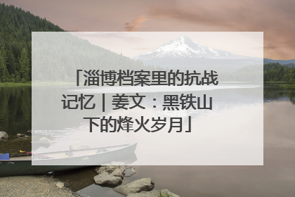 淄博档案里的抗战记忆｜姜文：黑铁山下的烽火岁月