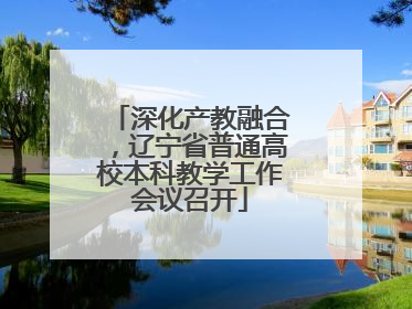 深化产教融合，辽宁省普通高校本科教学工作会议召开