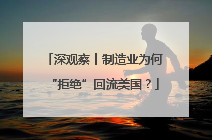 深观察丨制造业为何“拒绝”回流美国？