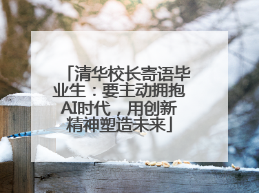 清华校长寄语毕业生：要主动拥抱AI时代，用创新精神塑造未来