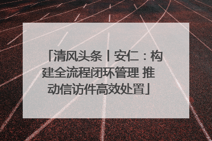 清风头条丨安仁：构建全流程闭环管理 推动信访件高效处置