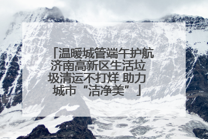 温暖城管端午护航 济南高新区生活垃圾清运不打烊 助力城市“洁净美”