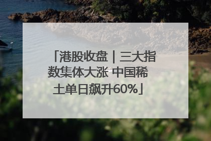 港股收盘｜三大指数集体大涨 中国稀土单日飙升60%
