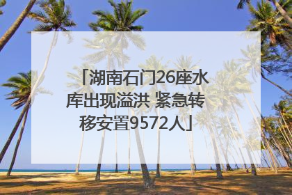 湖南石门26座水库出现溢洪 紧急转移安置9572人