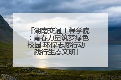 湖南交通工程学院：青春力量筑梦绿色校园 环保志愿行动践行生态文明