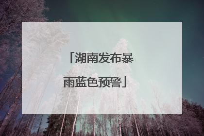 湖南发布暴雨蓝色预警