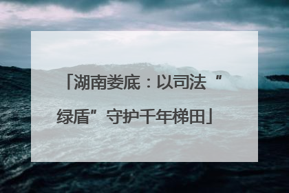 湖南娄底：以司法“绿盾”守护千年梯田