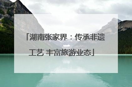 湖南张家界：传承非遗工艺 丰富旅游业态