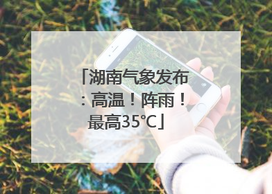 湖南气象发布：高温！阵雨！最高35℃