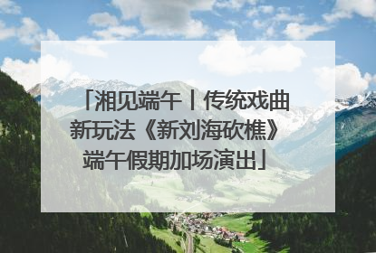 湘见端午丨传统戏曲新玩法《新刘海砍樵》端午假期加场演出