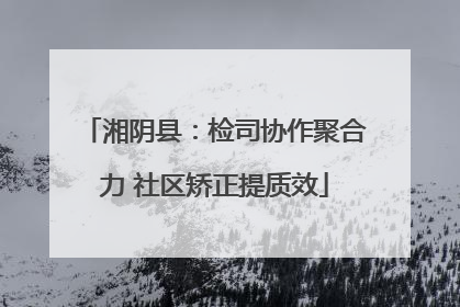 湘阴县:检司协作聚合力 社区矫正提质效
