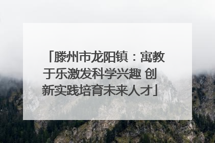 滕州市龙阳镇：寓教于乐激发科学兴趣 创新实践培育未来人才