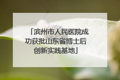 滨州市人民医院成功获批山东省博士后创新实践基地
