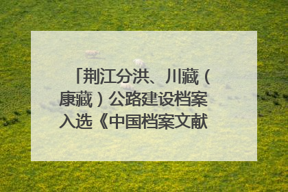 荆江分洪、川藏（康藏）公路建设档案入选《中国档案文献遗产名录》