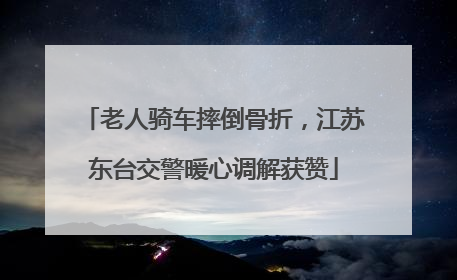 老人骑车摔倒骨折，江苏东台交警暖心调解获赞