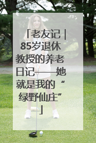 老友记｜85岁退休教授的养老日记——她就是我的“绿野仙庄”