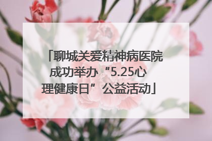 聊城关爱精神病医院成功举办“5.25心理健康日”公益活动
