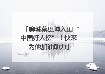 聊城蔡恩坤入围“中国好人榜”！快来为他加油助力