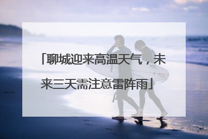 聊城迎来高温天气，未来三天需注意雷阵雨