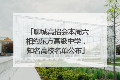 聊城高招会本周六相约东方高级中学，知名高校名单公布